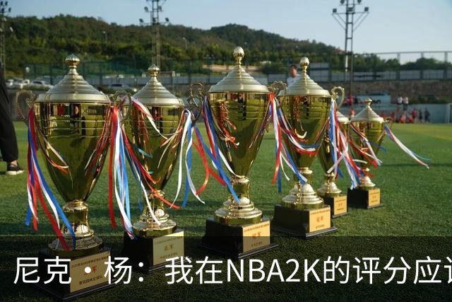 尼克·杨：我在NBA2K的评分应该是92，毕竟如今防守淡化