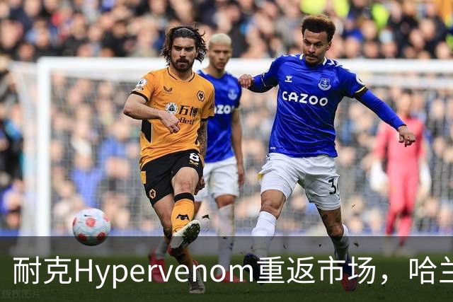 耐克Hypervenom重返市场，哈兰德与帕尔默等球星联袂代言